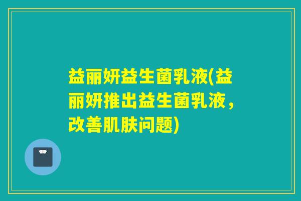 益丽妍益生菌乳液(益丽妍推出益生菌乳液，改善问题)