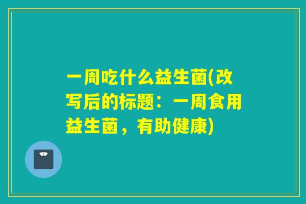 一周吃什么益生菌(改写后的标题:一周食用益生菌,有助健康) 一周吃什么益生菌(改写后的标题:一周食用益生菌,有助健康)