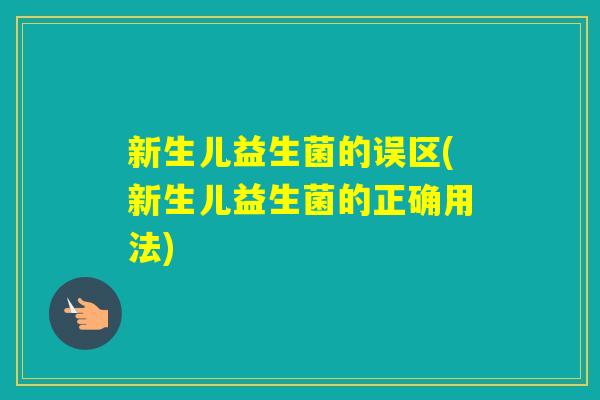 新生儿益生菌的误区(新生儿益生菌的正确用法) 新生儿益生菌的误区(新生儿益生菌的正确用法)