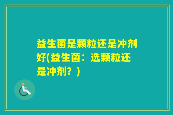 益生菌是颗粒还是冲剂好(益生菌:选颗粒还是冲剂?) 益生菌是颗粒还是冲剂好(益生菌:选颗粒还是冲剂?)