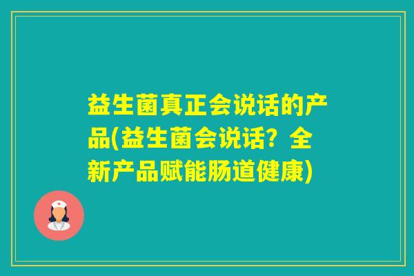 益生菌真正会说话的产品(益生菌会说话?全新产品赋能肠道健康) 益生菌真正会说话的产品(益生菌会说话?全新产品赋能肠道健康)