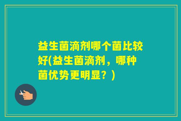 益生菌滴剂哪个菌比较好(益生菌滴剂,哪种菌优势更明显?) 益生菌滴剂哪个菌比较好(益生菌滴剂,哪种菌优势更明显?)