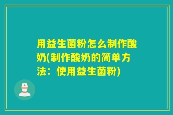 用益生菌粉怎么制作酸奶(制作酸奶的简单方法:使用益生菌粉) 用益生菌粉怎么制作酸奶(制作酸奶的简单方法:使用益生菌粉)