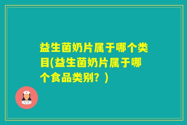 益生菌奶片属于哪个类目(益生菌奶片属于哪个食品类别?) 益生菌奶片属于哪个类目(益生菌奶片属于哪个食品类别?)