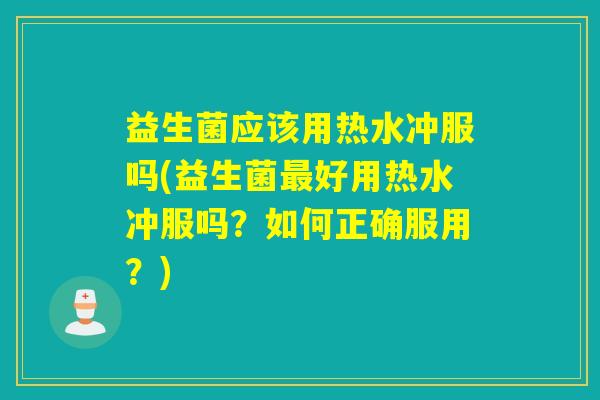 益生菌应该用热水冲服吗(益生菌好用热水冲服吗?如何正确服用?) 益生菌应该用热水冲服吗(益生菌好用热水冲服吗?如何正确服用?)