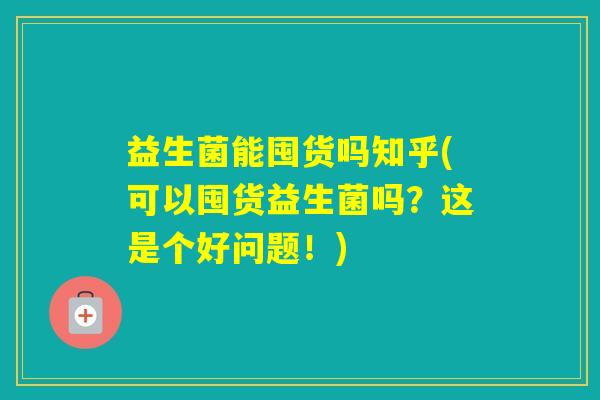 益生菌能囤货吗知乎(可以囤货益生菌吗？这是个好问题！)