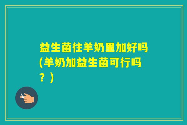 益生菌往羊奶里加好吗(羊奶加益生菌可行吗？)