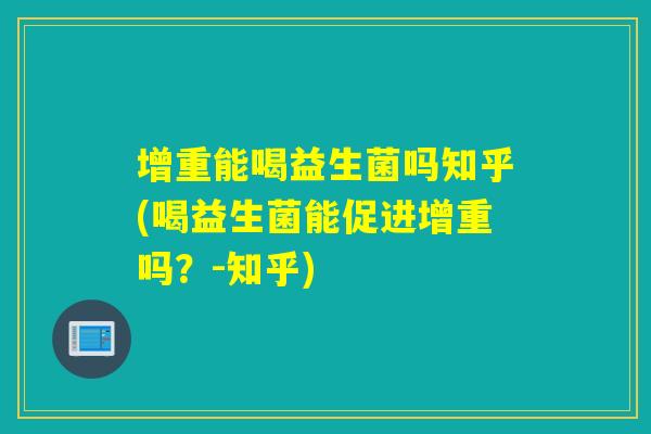 增重能喝益生菌吗知乎(喝益生菌能促进增重吗？-知乎)