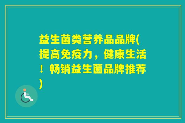益生菌类营养品品牌(提高力,健康生活!畅销益生菌品牌推荐) 益生菌类营养品品牌(提高力,健康生活!畅销益生菌品牌推荐)
