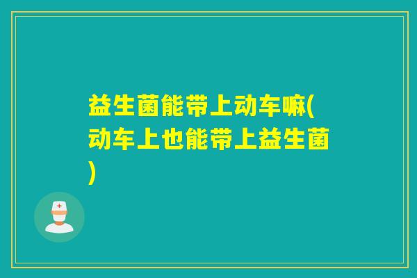 益生菌能带上动车嘛(动车上也能带上益生菌)