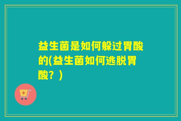 益生菌是如何躲过胃酸的(益生菌如何逃脱胃酸？)