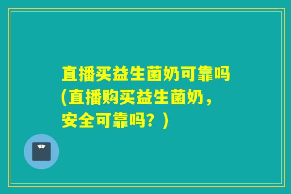 直播买益生菌奶可靠吗(直播购买益生菌奶，安全可靠吗？)