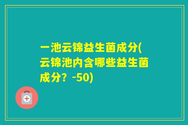 一池云锦益生菌成分(云锦池内含哪些益生菌成分？-50)