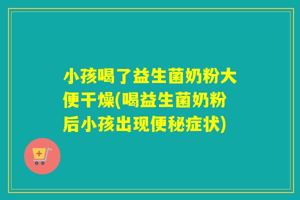 小孩喝了益生菌奶粉大便干燥(喝益生菌奶粉后小孩出现症状) 小孩喝了益生菌奶粉大便干燥(喝益生菌奶粉后小孩出现症状)