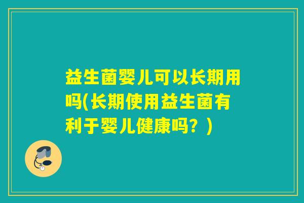 益生菌婴儿可以长期用吗(长期使用益生菌有利于婴儿健康吗？)