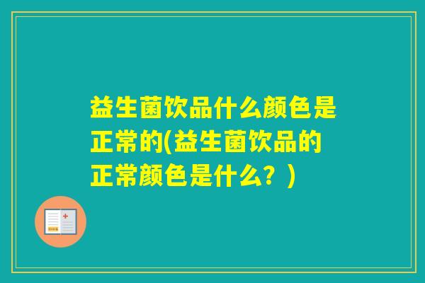益生菌饮品什么颜色是正常的(益生菌饮品的正常颜色是什么?) 益生菌饮品什么颜色是正常的(益生菌饮品的正常颜色是什么?)