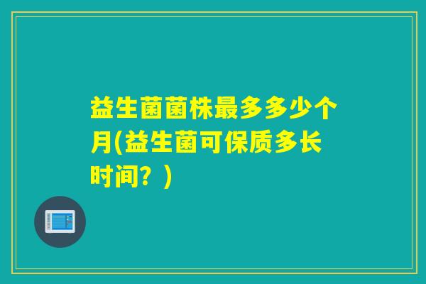 益生菌菌株多多少个月(益生菌可保质多长时间？)