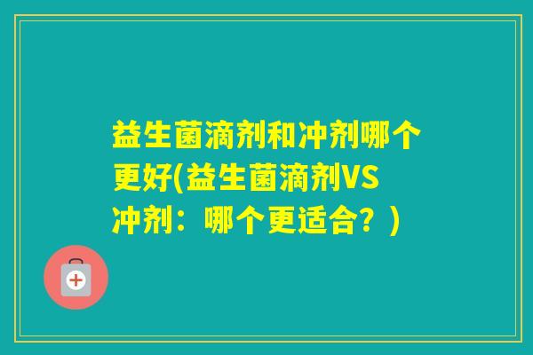 益生菌滴剂和冲剂哪个更好(益生菌滴剂VS冲剂:哪个更适合?) 益生菌滴剂和冲剂哪个更好(益生菌滴剂VS冲剂:哪个更适合?)