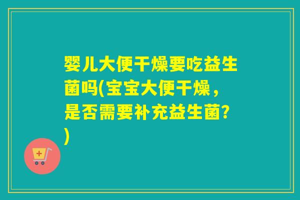 婴儿大便干燥要吃益生菌吗(宝宝大便干燥，是否需要补充益生菌？)