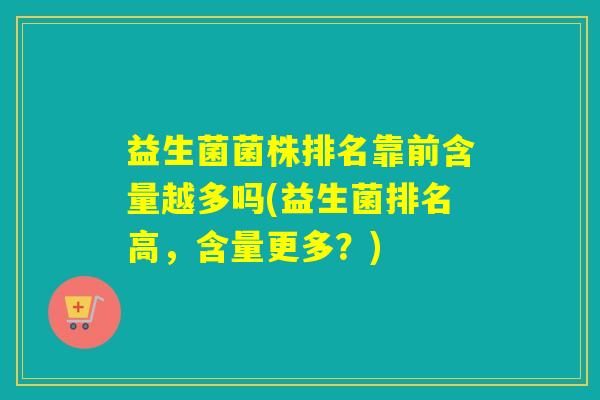 益生菌菌株排名靠前含量越多吗(益生菌排名高，含量更多？)