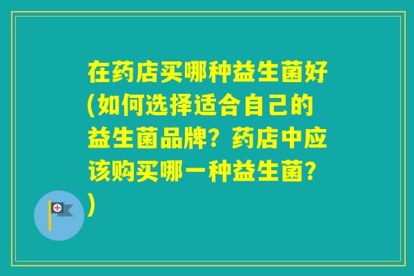 在药店买哪种益生菌好(如何选择适合自己的益生菌品牌？药店中应该购买哪一种益生菌？)