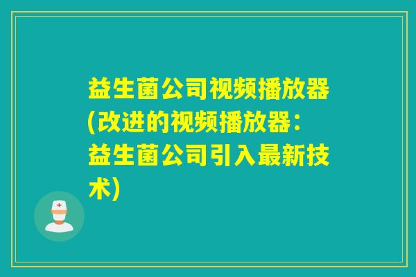 益生菌公司视频播放器(改进的视频播放器:益生菌公司引入新技术) 益生菌公司视频播放器(改进的视频播放器:益生菌公司引入新技术)