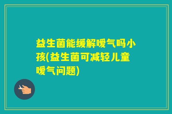 益生菌能缓解嗳气吗小孩(益生菌可减轻儿童嗳气问题)