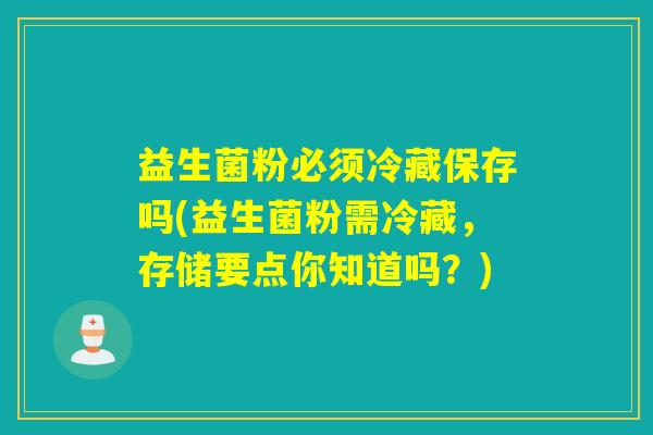 益生菌粉必须冷藏保存吗(益生菌粉需冷藏，存储要点你知道吗？)