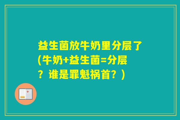 益生菌放牛奶里分层了(牛奶+益生菌=分层?谁是罪魁祸首?) 益生菌放牛奶里分层了(牛奶+益生菌=分层?谁是罪魁祸首?)