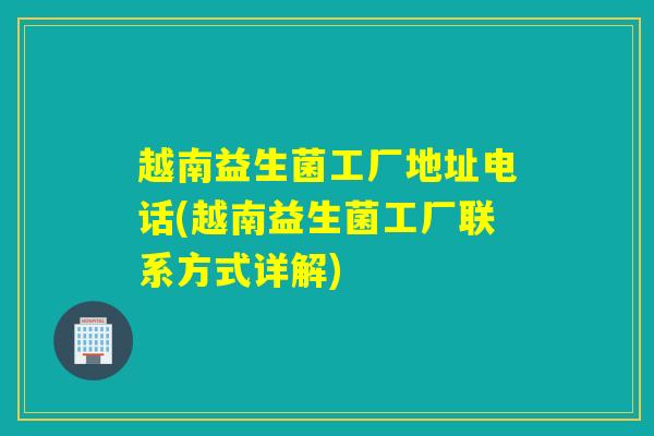 越南益生菌工厂地址电话(越南益生菌工厂联系方式详解) 越南益生菌工厂地址电话(越南益生菌工厂联系方式详解)