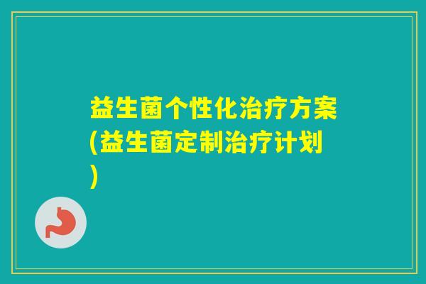 益生菌个性化方案(益生菌定制计划) 益生菌个性化方案(益生菌定制计划)