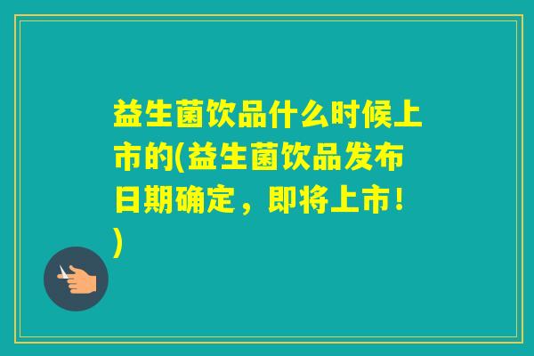 益生菌饮品什么时候上市的(益生菌饮品发布日期确定,即将上市!) 益生菌饮品什么时候上市的(益生菌饮品发布日期确定,即将上市!)