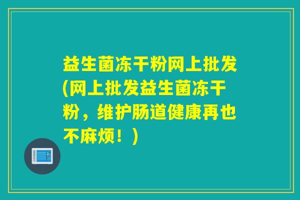 益生菌冻干粉网上批发(网上批发益生菌冻干粉,维护肠道健康再也不麻烦!) 益生菌冻干粉网上批发(网上批发益生菌冻干粉,维护肠道健康再也不麻烦!)