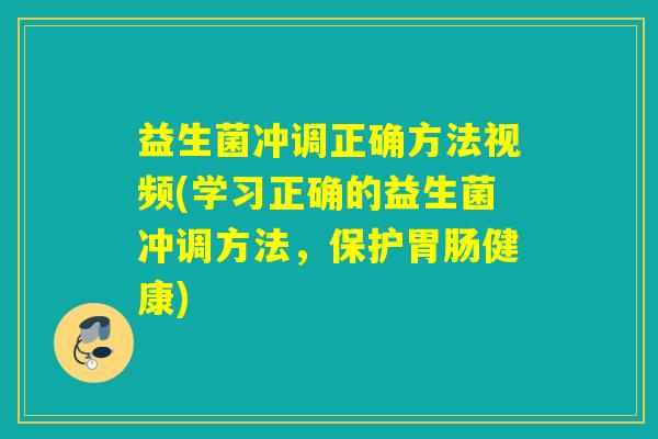 益生菌冲调正确方法视频(学习正确的益生菌冲调方法，保护健康)