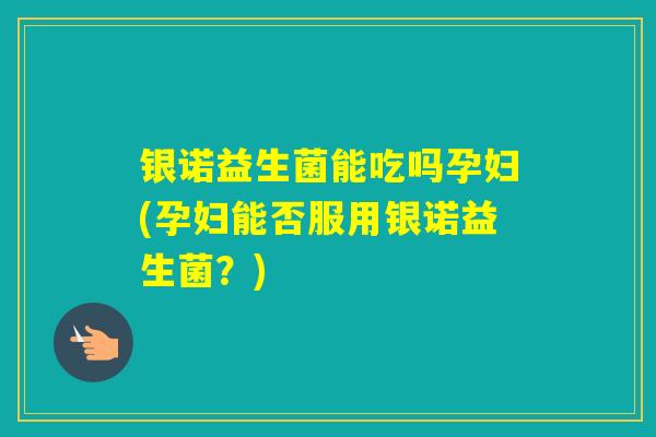 银诺益生菌能吃吗孕妇(孕妇能否服用银诺益生菌？)