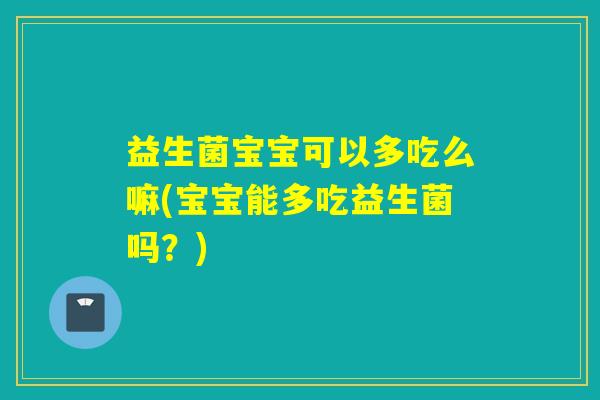 益生菌宝宝可以多吃么嘛(宝宝能多吃益生菌吗？)