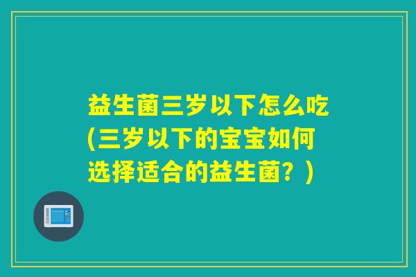 益生菌三岁以下怎么吃(三岁以下的宝宝如何选择适合的益生菌？)