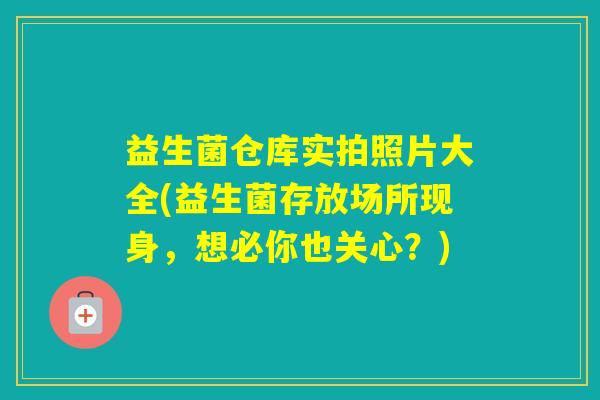 益生菌仓库实拍照片大全(益生菌存放场所现身,想必你也关心?) 益生菌仓库实拍照片大全(益生菌存放场所现身,想必你也关心?)