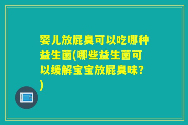 婴儿放屁臭可以吃哪种益生菌(哪些益生菌可以缓解宝宝放屁臭味?) 婴儿放屁臭可以吃哪种益生菌(哪些益生菌可以缓解宝宝放屁臭味?)