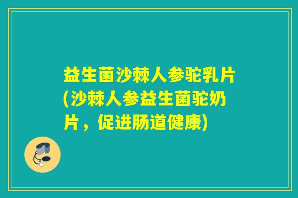 益生菌沙棘人参驼乳片(沙棘人参益生菌驼奶片,促进肠道健康) 益生菌沙棘人参驼乳片(沙棘人参益生菌驼奶片,促进肠道健康)