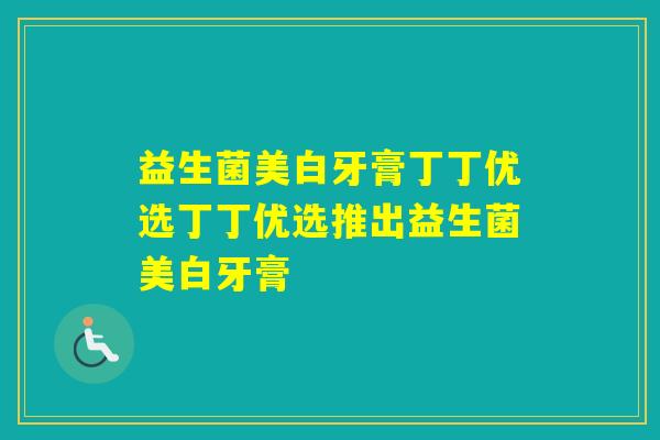 益生菌美白牙膏丁丁优选丁丁优选推出益生菌美白牙膏