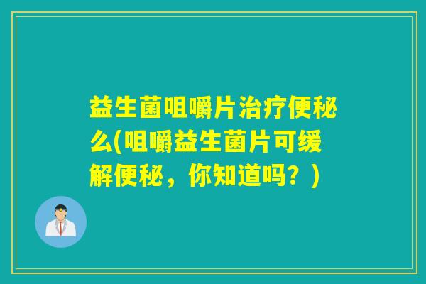益生菌咀嚼片么(咀嚼益生菌片可缓解，你知道吗？)
