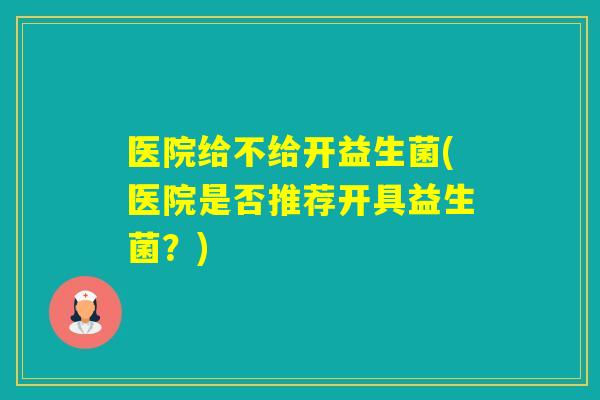 医院给不给开益生菌(医院是否推荐开具益生菌？)