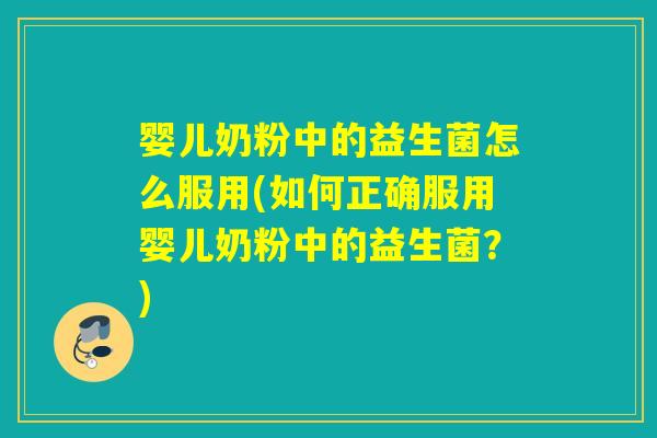 婴儿奶粉中的益生菌怎么服用(如何正确服用婴儿奶粉中的益生菌？)