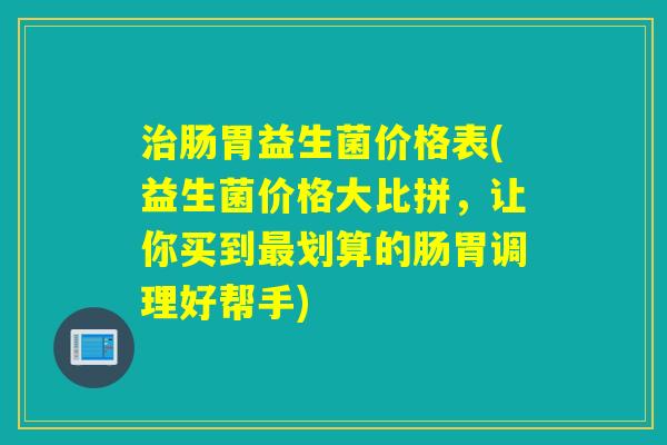 肠胃益生菌价格表(益生菌价格大比拼，让你买到划算的肠胃调理好帮手)