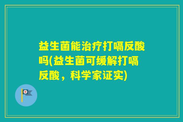 益生菌能打嗝反酸吗(益生菌可缓解打嗝反酸,科学家证实) 益生菌能打嗝反酸吗(益生菌可缓解打嗝反酸,科学家证实)