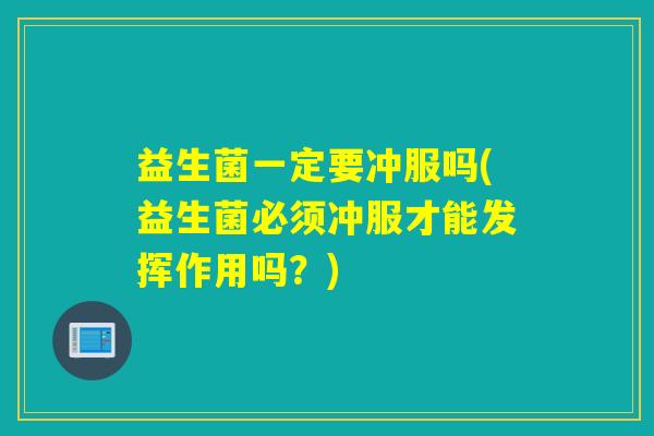 益生菌一定要冲服吗(益生菌必须冲服才能发挥作用吗？)
