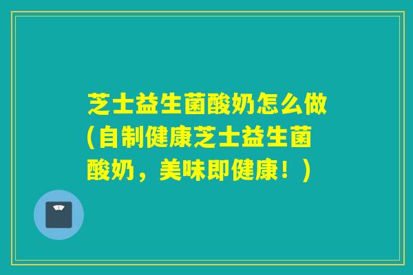 芝士益生菌酸奶怎么做(自制健康芝士益生菌酸奶,美味即健康!) 芝士益生菌酸奶怎么做(自制健康芝士益生菌酸奶,美味即健康!)