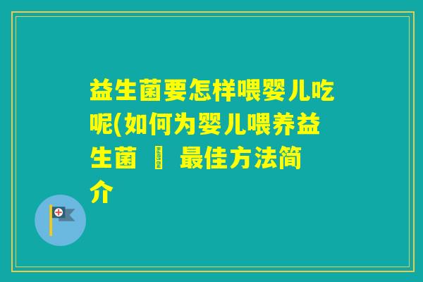 益生菌要怎样喂婴儿吃呢(如何为婴儿喂养益生菌 – 佳方法简介 益生菌要怎样喂婴儿吃呢(如何为婴儿喂养益生菌 – 佳方法简介