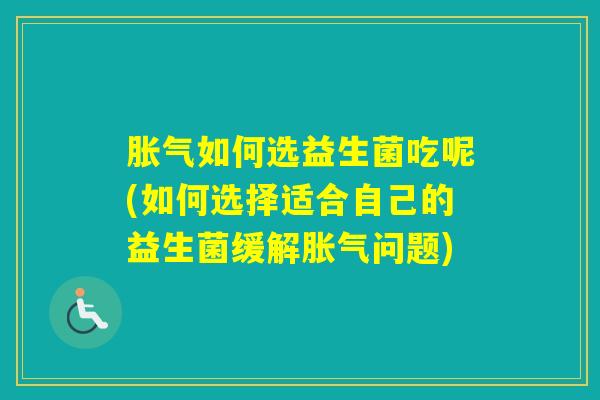 如何选益生菌吃呢(如何选择适合自己的益生菌缓解问题)